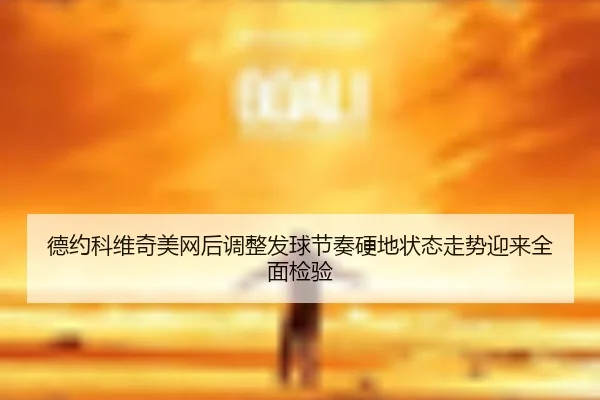 德约科维奇美网后调整发球节奏硬地状态走势迎来全面检验